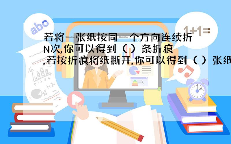 若将一张纸按同一个方向连续折N次,你可以得到（ ）条折痕,若按折痕将纸撕开,你可以得到（ ）张纸