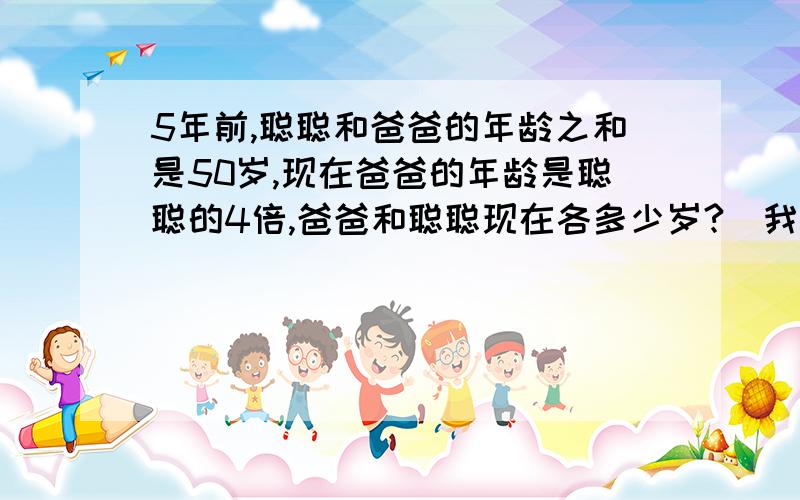 5年前,聪聪和爸爸的年龄之和是50岁,现在爸爸的年龄是聪聪的4倍,爸爸和聪聪现在各多少岁?（我不要X、Y