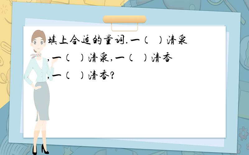 填上合适的量词.一（ ）清泉,一（ ）清泉,一（ ）清香,一（ ）清香?