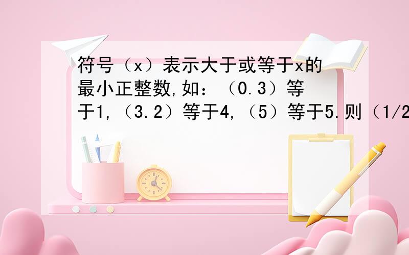 符号（x）表示大于或等于x的最小正整数,如：（0.3）等于1,（3.2）等于4,（5）等于5.则（1/2）等于-----