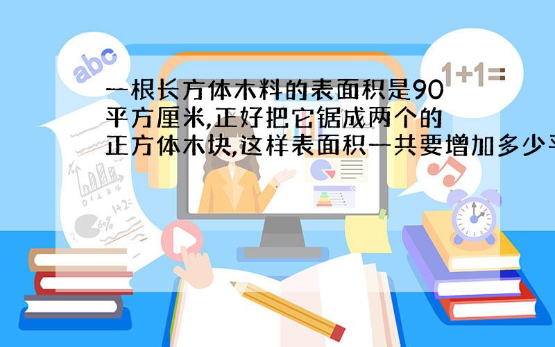 一根长方体木料的表面积是90平方厘米,正好把它锯成两个的正方体木块,这样表面积一共要增加多少平方厘米