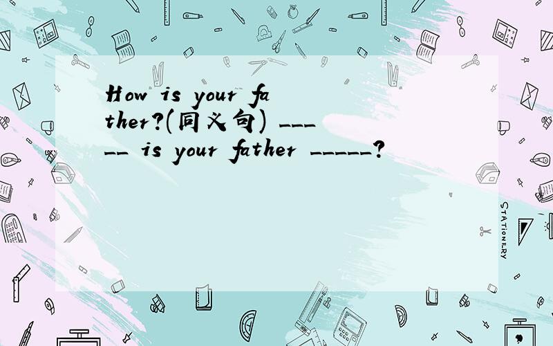 How is your father?(同义句) _____ is your father _____?