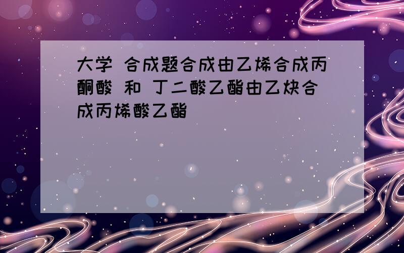 大学 合成题合成由乙烯合成丙酮酸 和 丁二酸乙酯由乙炔合成丙烯酸乙酯