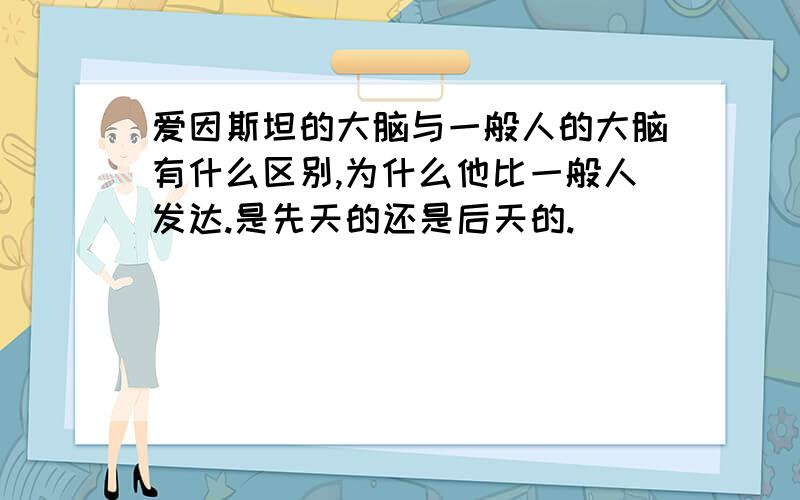 爱因斯坦的大脑与一般人的大脑有什么区别,为什么他比一般人发达.是先天的还是后天的.