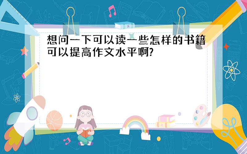 想问一下可以读一些怎样的书籍可以提高作文水平啊?