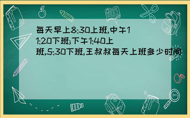 每天早上8:30上班,中午11:20下班;下午1:40上班,5:30下班,王叔叔每天上班多少时间