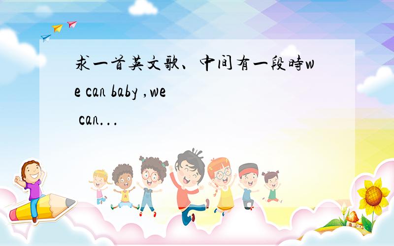 求一首英文歌、中间有一段时we can baby ,we can...