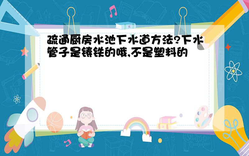 疏通厨房水池下水道方法?下水管子是铸铁的哦,不是塑料的