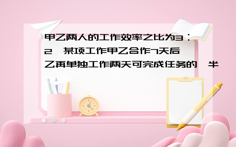 甲乙两人的工作效率之比为3：2,某项工作甲乙合作7天后,乙再单独工作两天可完成任务的一半