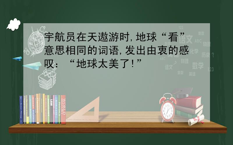 宇航员在天遨游时,地球“看”意思相同的词语,发出由衷的感叹：“地球太美了!”