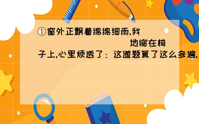 ①窗外正飘着绵绵细雨,我____________地缩在椅子上,心里烦透了：这道题算了这么多遍,怎么总是做不出来