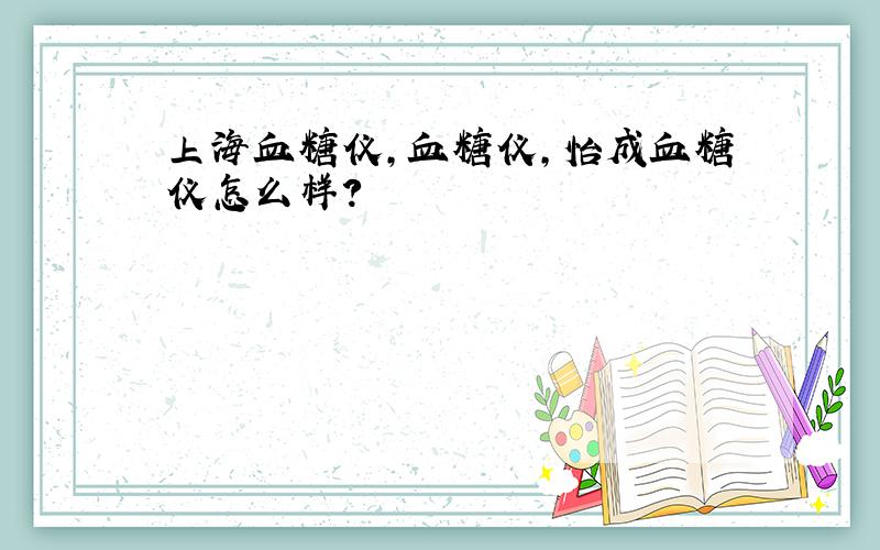 上海血糖仪,血糖仪,怡成血糖仪怎么样?