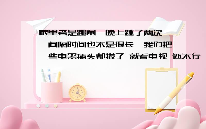 家里老是跳闸,晚上跳了两次 ,间隔时间也不是很长,我们把一些电器插头都拔了 就看电视 还不行,有人说是用电过大,怎搞的?