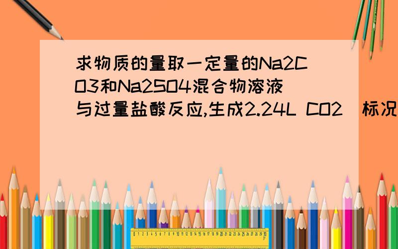 求物质的量取一定量的Na2CO3和Na2SO4混合物溶液与过量盐酸反应,生成2.24L CO2（标况下）,然后加入足量的