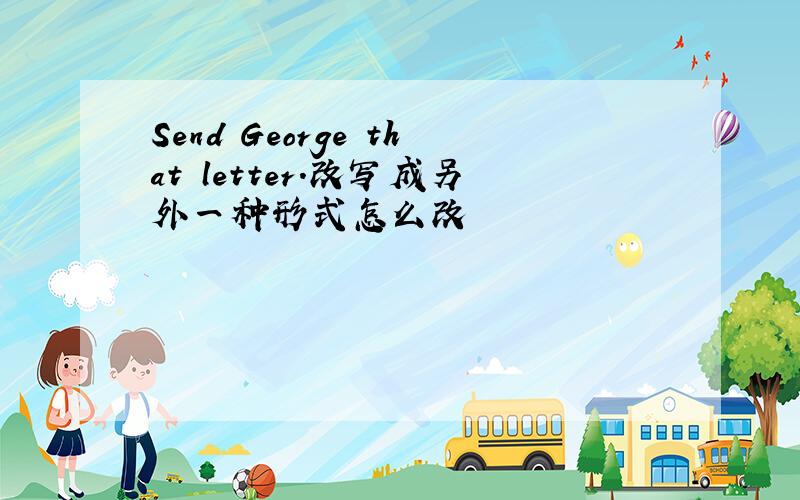 Send George that letter.改写成另外一种形式怎么改