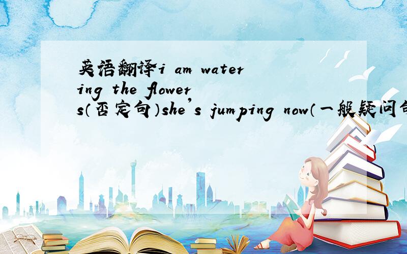 英语翻译i am watering the flowers（否定句）she's jumping now（一般疑问句）th