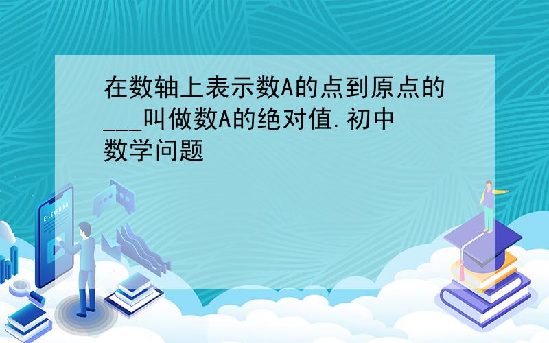 在数轴上表示数A的点到原点的___叫做数A的绝对值.初中数学问题