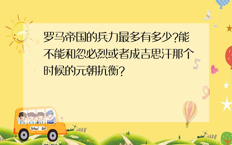 罗马帝国的兵力最多有多少?能不能和忽必烈或者成吉思汗那个时候的元朝抗衡?