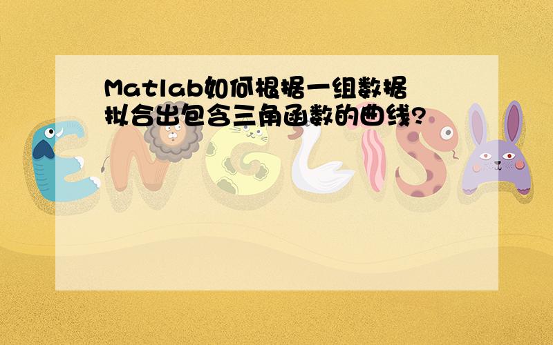 Matlab如何根据一组数据拟合出包含三角函数的曲线?