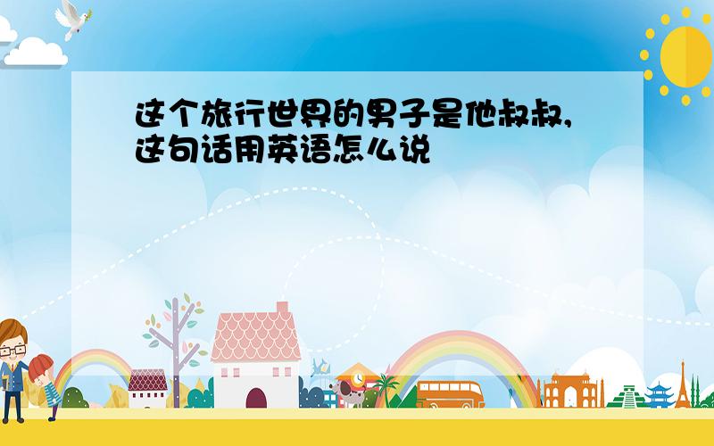 这个旅行世界的男子是他叔叔,这句话用英语怎么说