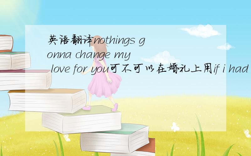 英语翻译nothings gonna change my love for you可不可以在婚礼上用if i had t