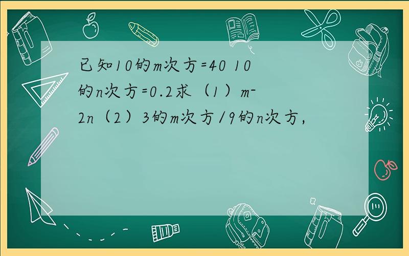 已知10的m次方=40 10的n次方=0.2求（1）m-2n（2）3的m次方/9的n次方,