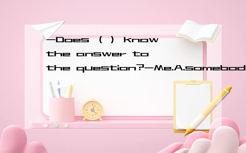 -Does （） know the answer to the question?-Me.A.somebody B.an