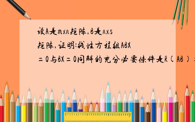 设A是mxn矩阵,B是nxs矩阵,证明:线性方程组ABX=0与BX=0同解的充分必要条件是R(AB)=R(B)