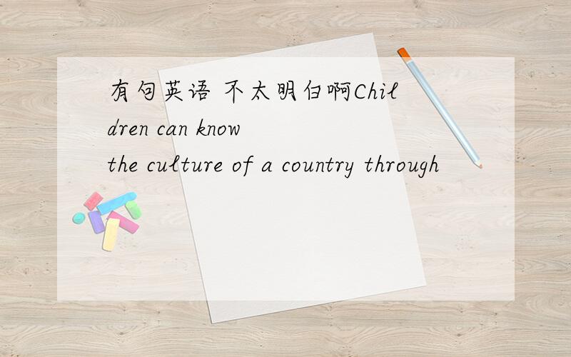 有句英语 不太明白啊Children can know the culture of a country through