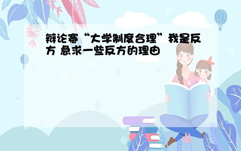 辩论赛“大学制度合理”我是反方 急求一些反方的理由