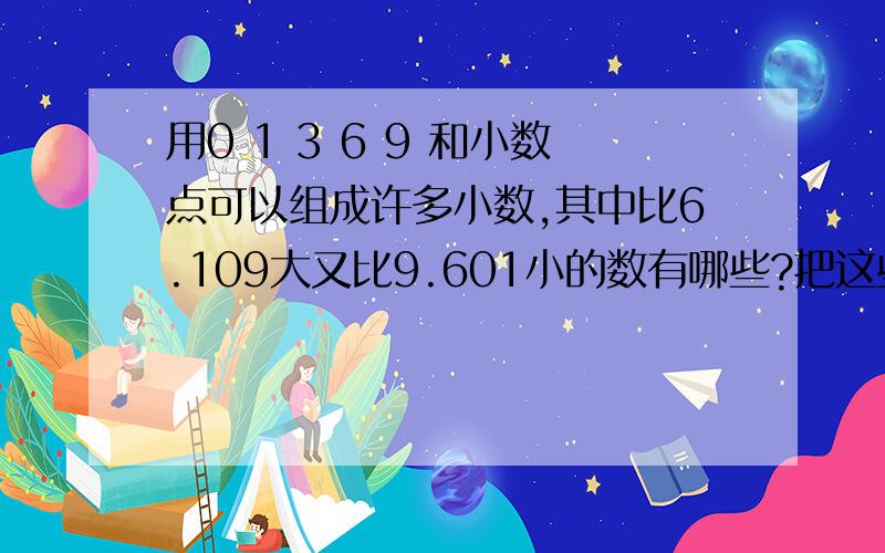 用0 1 3 6 9 和小数点可以组成许多小数,其中比6.109大又比9.601小的数有哪些?把这些数按从小到