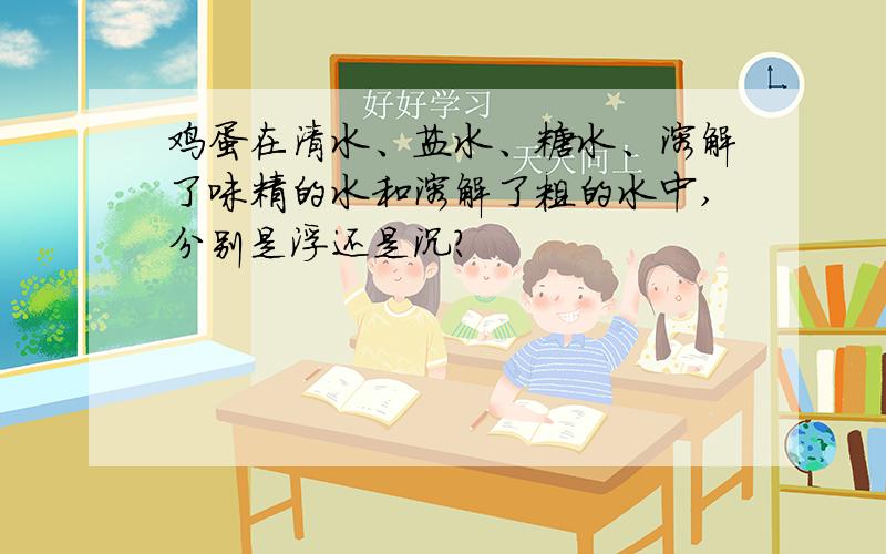 鸡蛋在清水、盐水、糖水、溶解了味精的水和溶解了粗的水中,分别是浮还是沉?