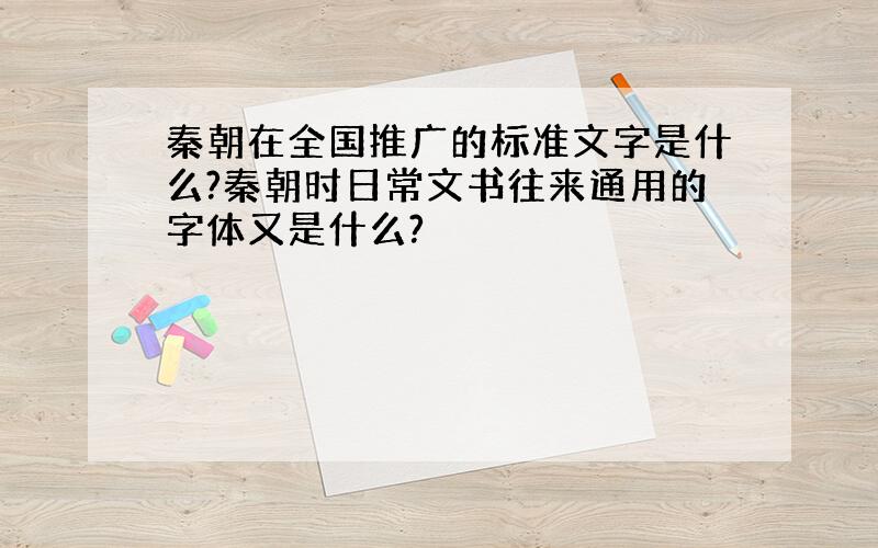 秦朝在全国推广的标准文字是什么?秦朝时日常文书往来通用的字体又是什么?