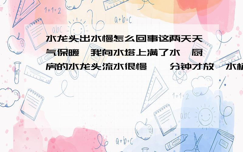 水龙头出水慢怎么回事这两天天气保暖,我向水塔上满了水,厨房的水龙头流水很慢,一分钟才放一水杯水(800ml),外面就不一