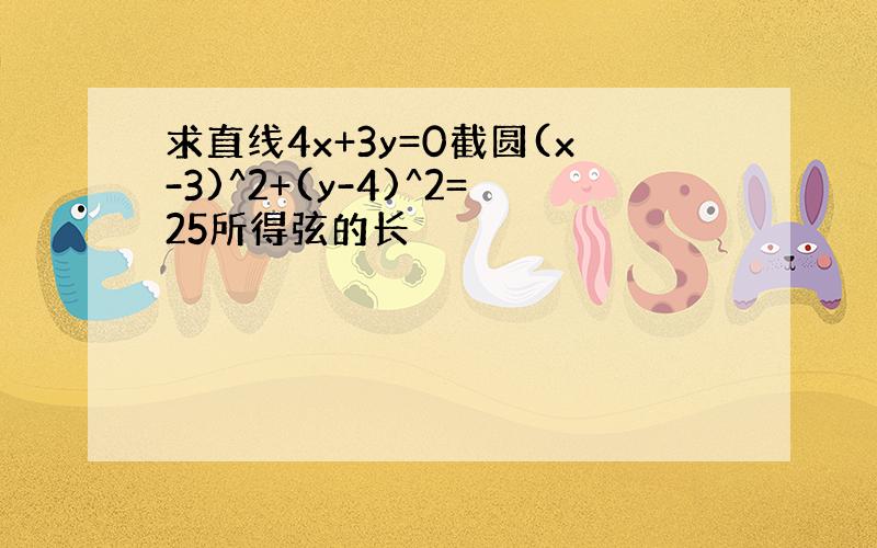 求直线4x+3y=0截圆(x-3)^2+(y-4)^2=25所得弦的长