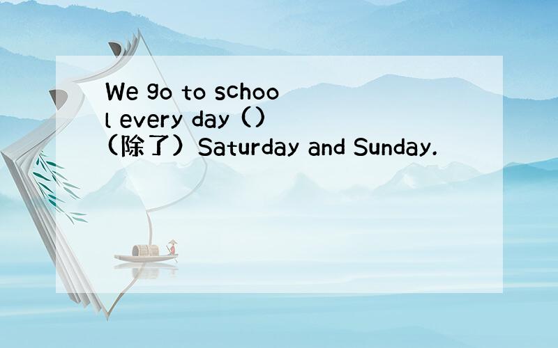 We go to school every day ()(除了）Saturday and Sunday.