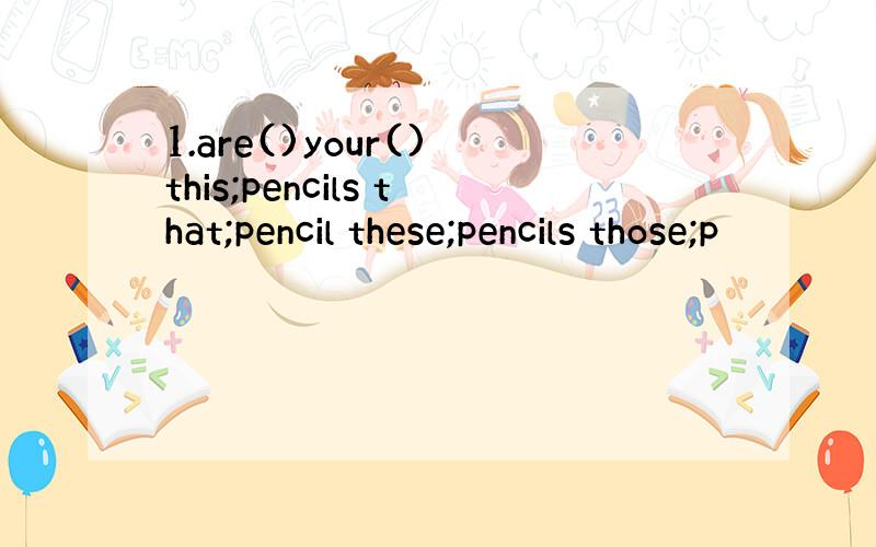 1.are()your() this;pencils that;pencil these;pencils those;p