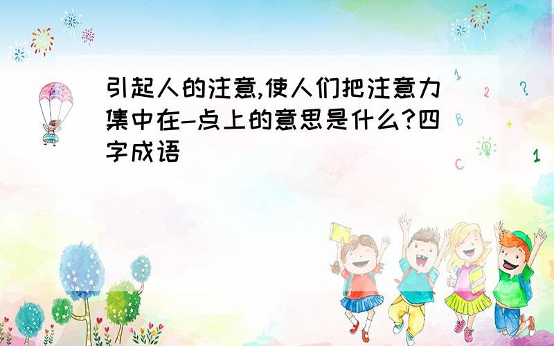 引起人的注意,使人们把注意力集中在-点上的意思是什么?四字成语