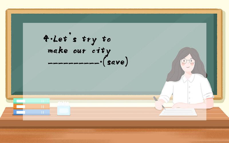 4.Let’s try to make our city __________.(save)