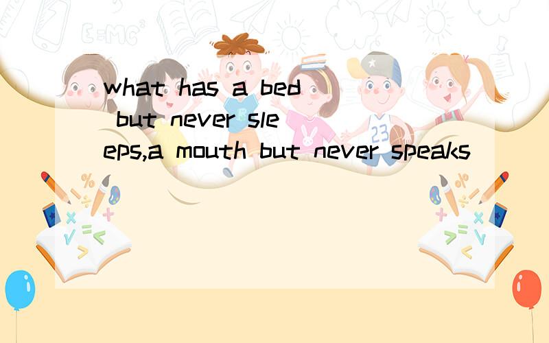 what has a bed but never sleeps,a mouth but never speaks