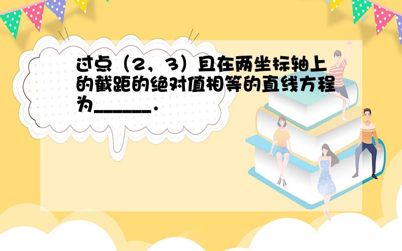 过点（2，3）且在两坐标轴上的截距的绝对值相等的直线方程为______．