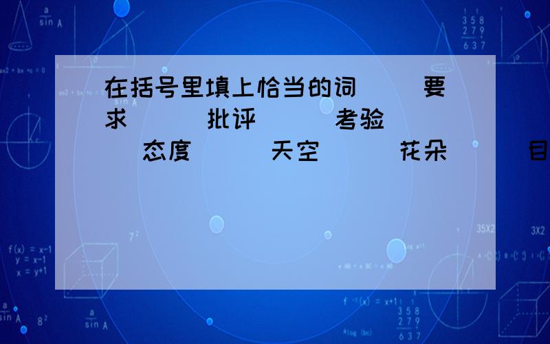 在括号里填上恰当的词（ ）要求 （ ）批评 （ ）考验（ ）态度 （ ）天空 （ ）花朵 （ ）目的 （ ）湖面 （ ）