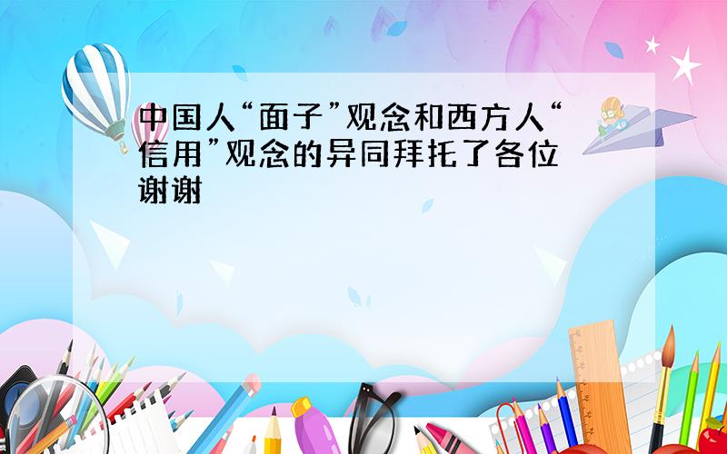 中国人“面子”观念和西方人“信用”观念的异同拜托了各位 谢谢