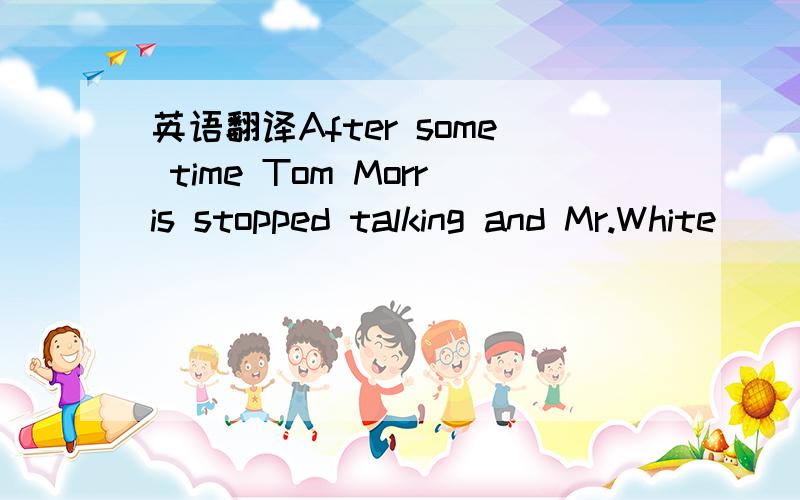 英语翻译After some time Tom Morris stopped talking and Mr.White