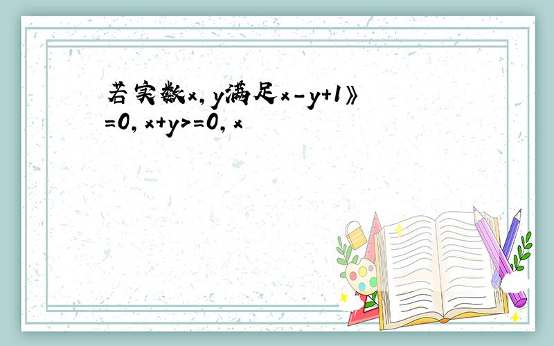 若实数x,y满足x-y+1》=0,x+y>=0,x