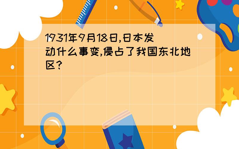 1931年9月18日,日本发动什么事变,侵占了我国东北地区?