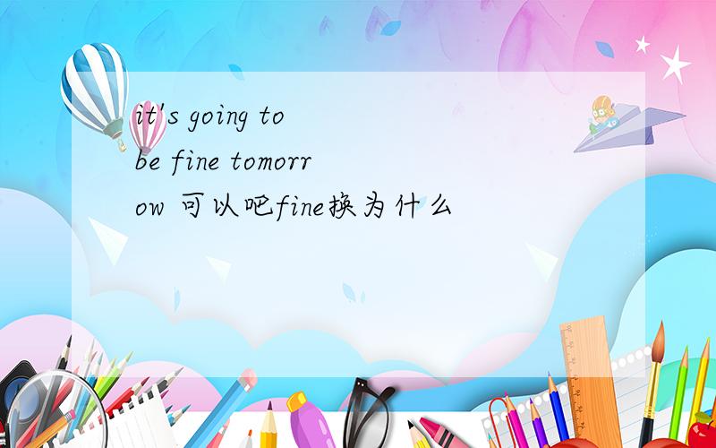 it's going to be fine tomorrow 可以吧fine换为什么