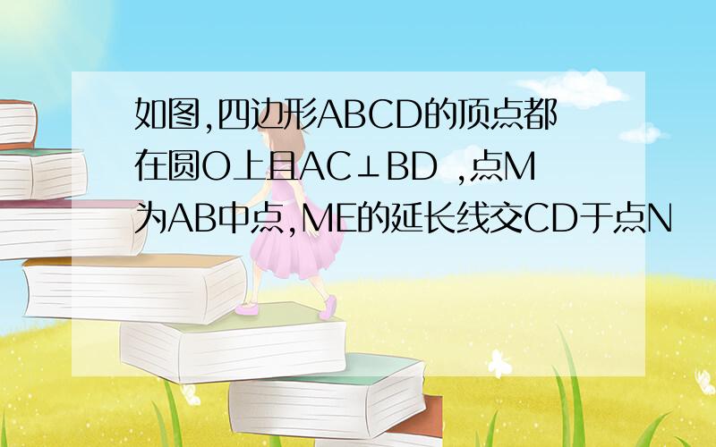 如图,四边形ABCD的顶点都在圆O上且AC⊥BD ,点M为AB中点,ME的延长线交CD于点N