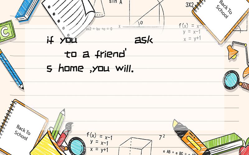 if you____(ask) to a friend's home ,you will.