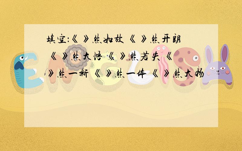 填空：《》然如故 《》然开朗 《》然大悟 《》然若失 《》然一新 《》然一体 《》然大物